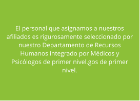 El personal que asignamos a nuestros afiliados es rigurosamente seleccionado por nuestro Departamento de Recursos Humanos integrado por M�dicos y Psic�logos de primer nivel.gos de primer nivel.